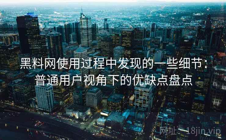 黑料网使用过程中发现的一些细节：普通用户视角下的优缺点盘点