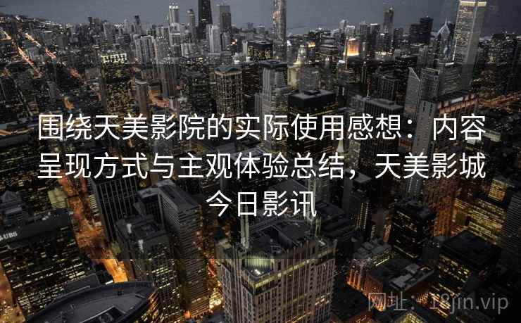 围绕天美影院的实际使用感想：内容呈现方式与主观体验总结，天美影城今日影讯