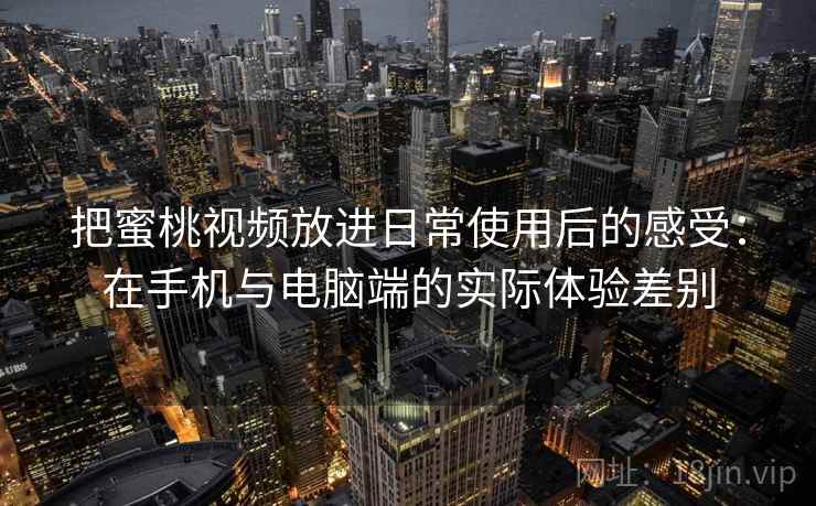 把蜜桃视频放进日常使用后的感受：在手机与电脑端的实际体验差别