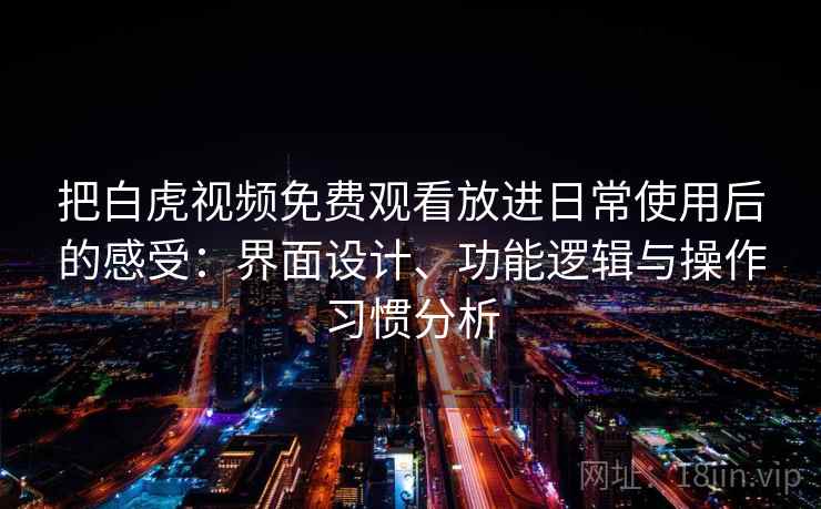 把白虎视频免费观看放进日常使用后的感受：界面设计、功能逻辑与操作习惯分析