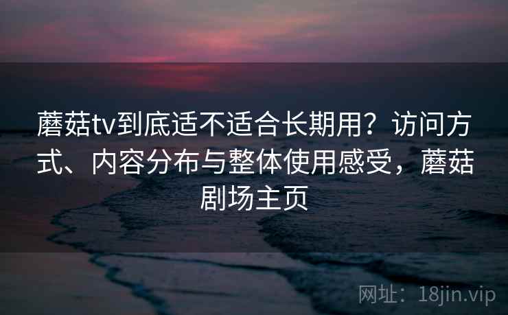 蘑菇tv到底适不适合长期用？访问方式、内容分布与整体使用感受，蘑菇剧场主页