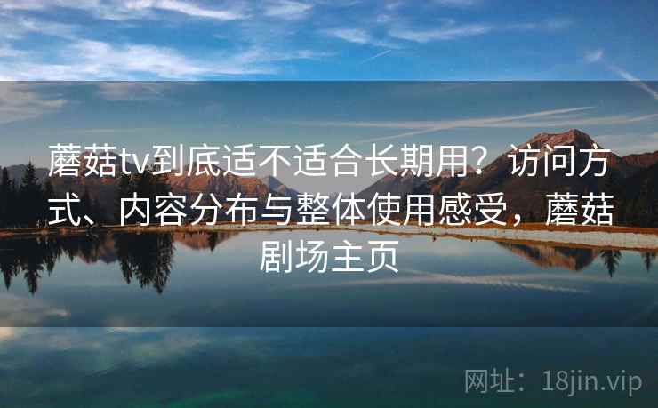 蘑菇tv到底适不适合长期用？访问方式、内容分布与整体使用感受，蘑菇剧场主页