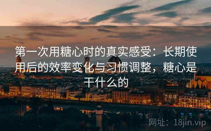 第一次用糖心时的真实感受：长期使用后的效率变化与习惯调整，糖心是干什么的