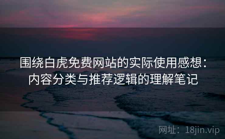 围绕白虎免费网站的实际使用感想：内容分类与推荐逻辑的理解笔记