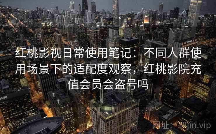 红桃影视日常使用笔记：不同人群使用场景下的适配度观察，红桃影院充值会员会盗号吗