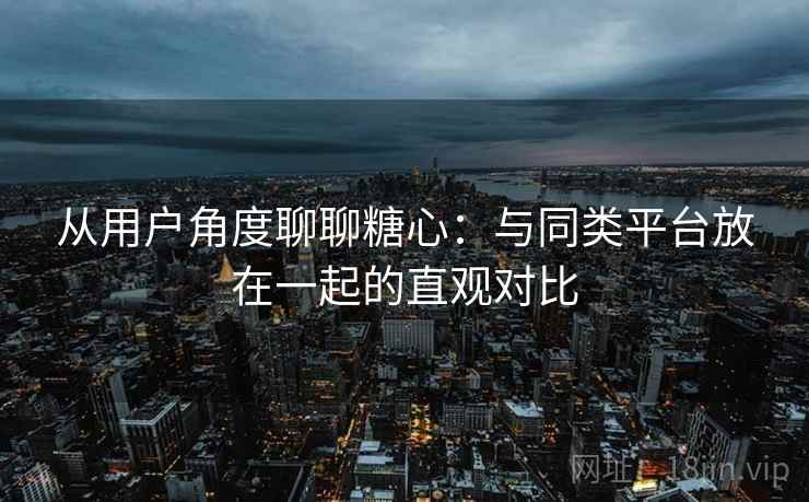 从用户角度聊聊糖心:与同类平台放在一起的直观对比 从用户角度聊聊糖心:与同类平台放在一起的直观对比