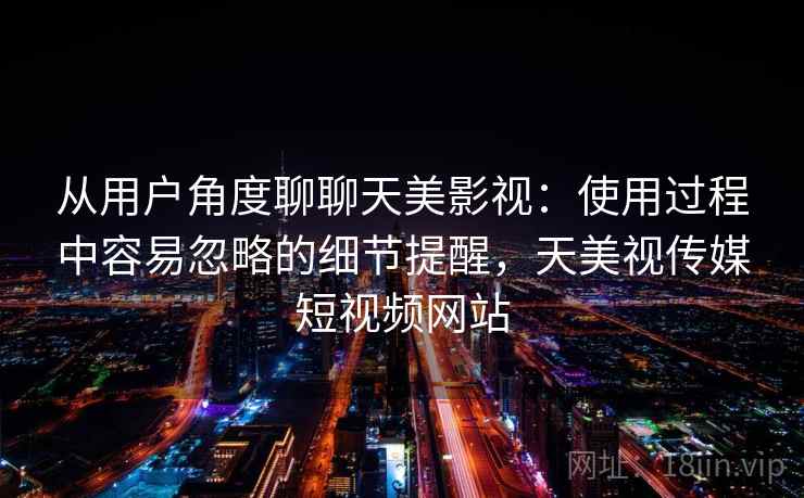 从用户角度聊聊天美影视：使用过程中容易忽略的细节提醒，天美视传媒短视频网站