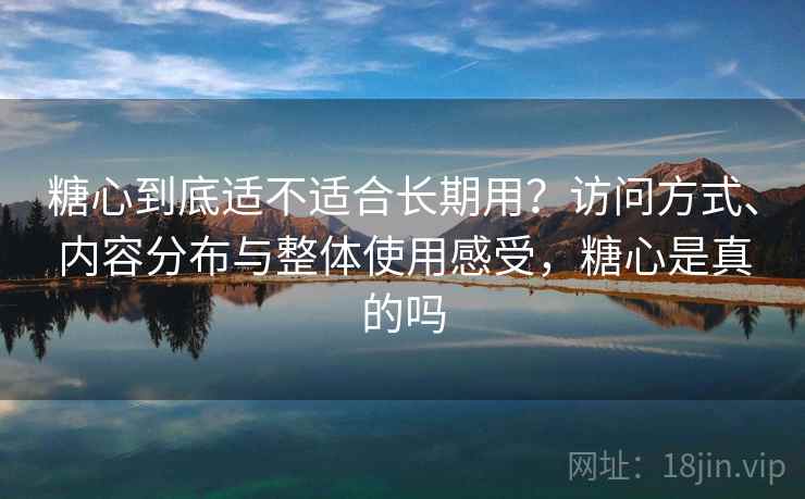 糖心到底适不适合长期用？访问方式、内容分布与整体使用感受，糖心是真的吗