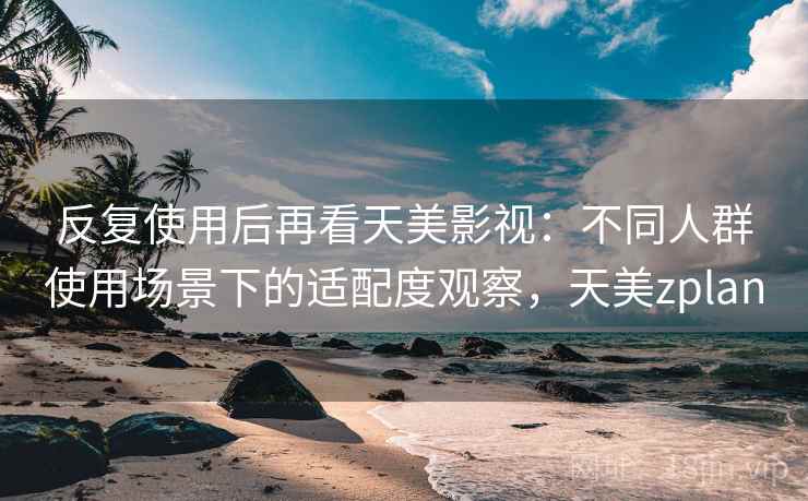 反复使用后再看天美影视：不同人群使用场景下的适配度观察，天美zplan