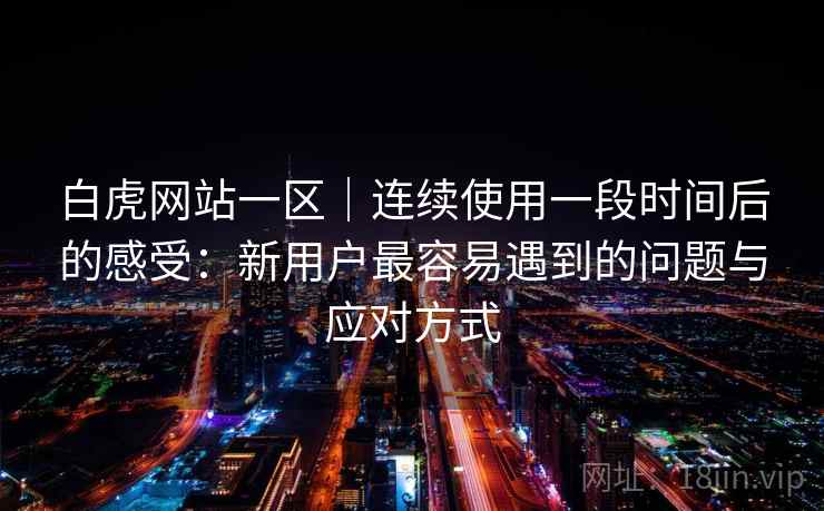 白虎网站一区｜连续使用一段时间后的感受：新用户最容易遇到的问题与应对方式