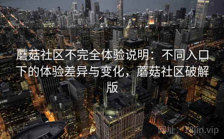 蘑菇社区不完全体验说明：不同入口下的体验差异与变化，蘑菇社区破解版
