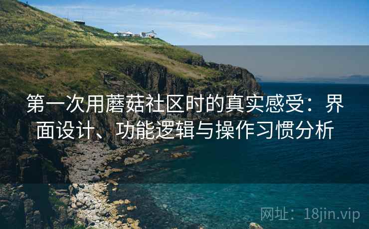 第一次用蘑菇社区时的真实感受：界面设计、功能逻辑与操作习惯分析