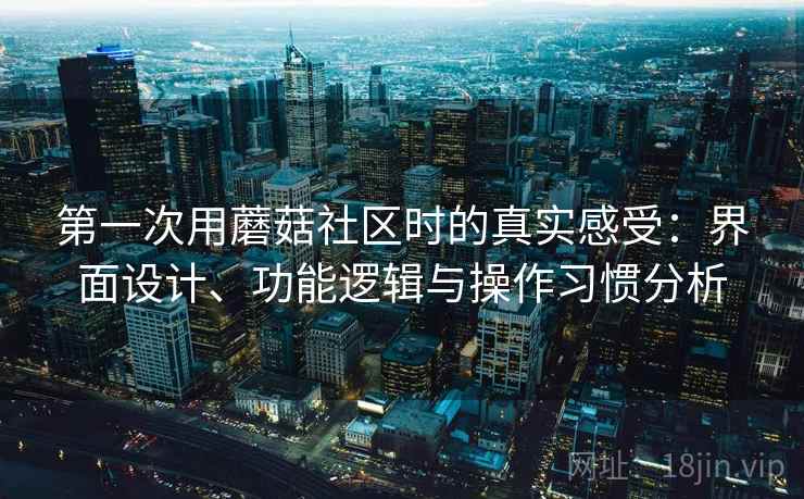 第一次用蘑菇社区时的真实感受：界面设计、功能逻辑与操作习惯分析
