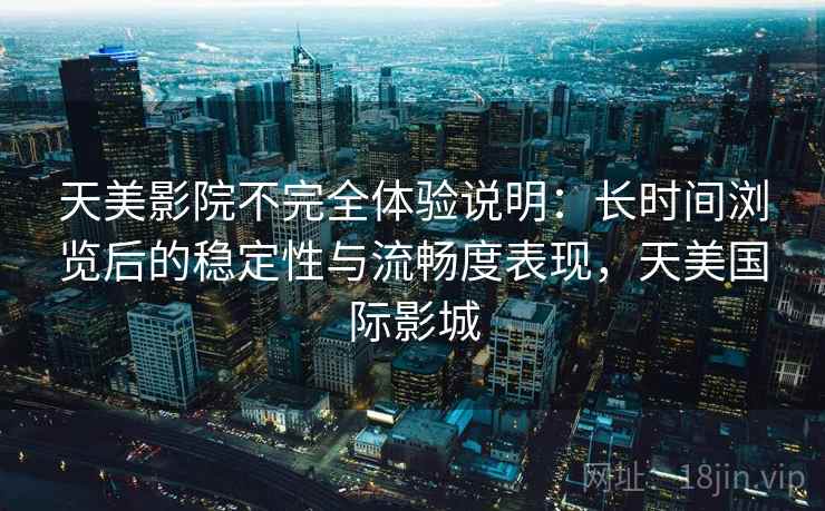 天美影院不完全体验说明：长时间浏览后的稳定性与流畅度表现，天美国际影城
