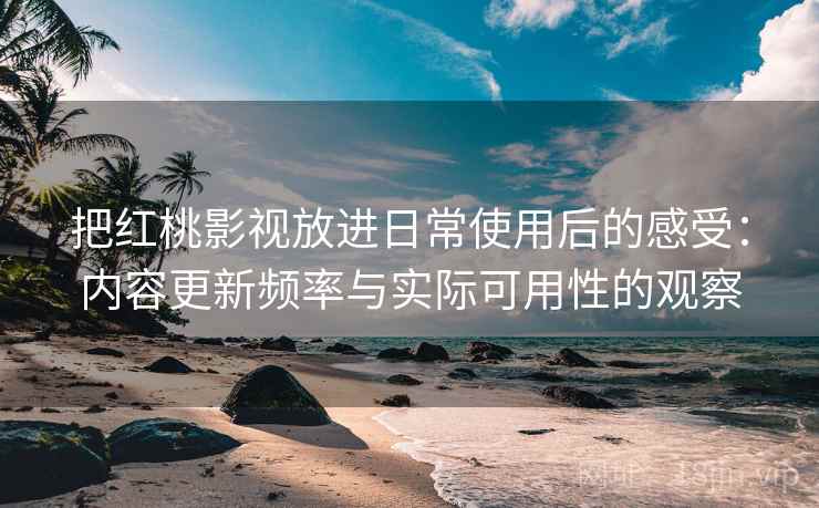 把红桃影视放进日常使用后的感受：内容更新频率与实际可用性的观察