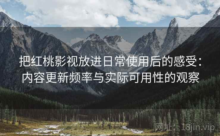 把红桃影视放进日常使用后的感受：内容更新频率与实际可用性的观察