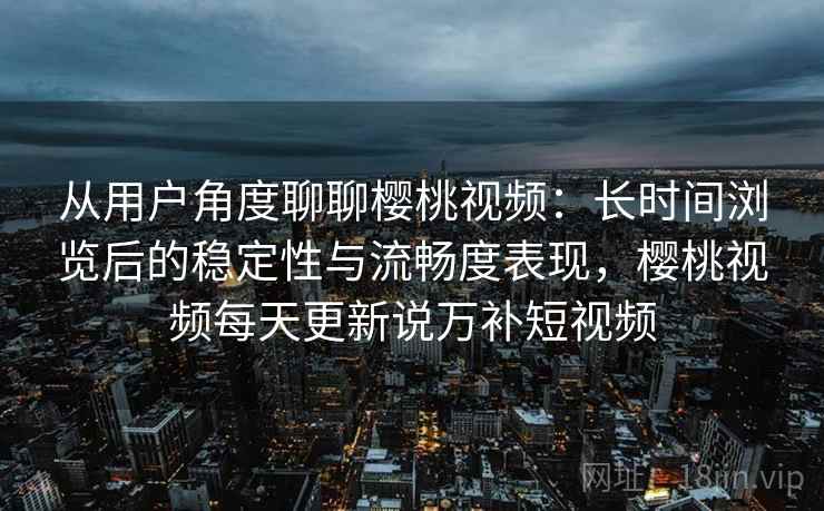 从用户角度聊聊樱桃视频：长时间浏览后的稳定性与流畅度表现，樱桃视频每天更新说万补短视频