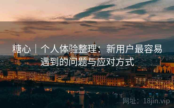 糖心｜个人体验整理：新用户最容易遇到的问题与应对方式