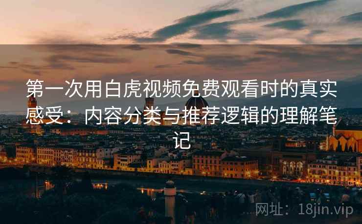 第一次用白虎视频免费观看时的真实感受：内容分类与推荐逻辑的理解笔记