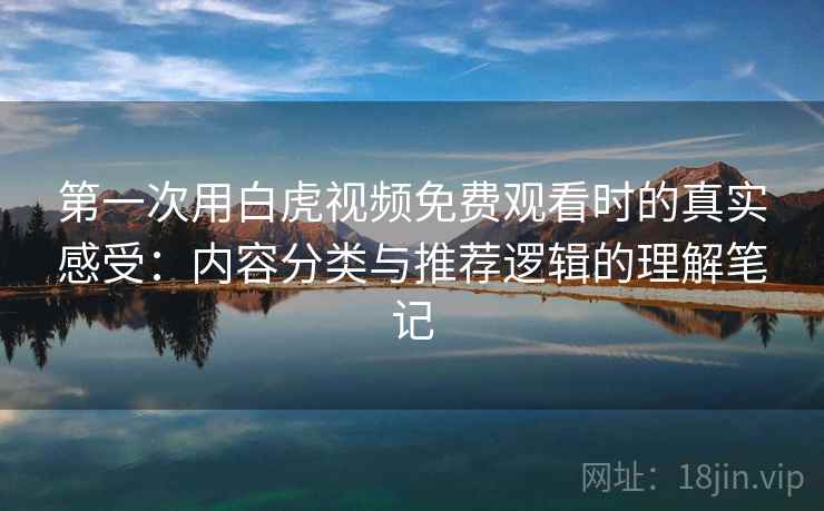 第一次用白虎视频免费观看时的真实感受：内容分类与推荐逻辑的理解笔记