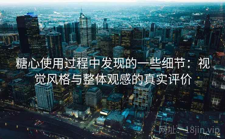 糖心使用过程中发现的一些细节：视觉风格与整体观感的真实评价