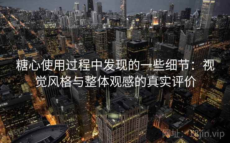 糖心使用过程中发现的一些细节:视觉风格与整体观感的真实评价 糖心使用过程中发现的一些细节:视觉风格与整体观感的真实评价