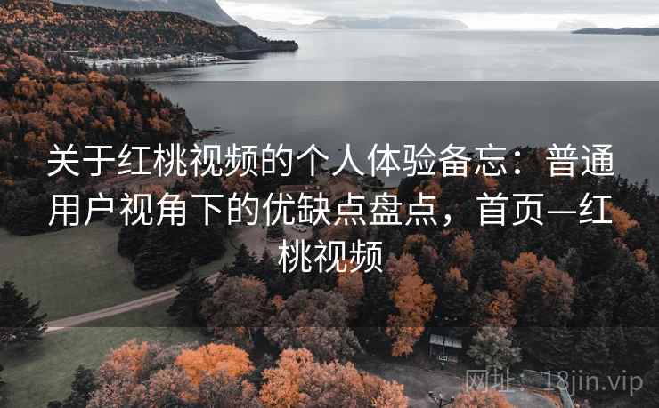 关于红桃视频的个人体验备忘:普通用户视角下的优缺点盘点,首页—红桃视频 关于红桃视频的个人体验备忘:普通用户视角下的优缺点盘点,首页—红桃视频
