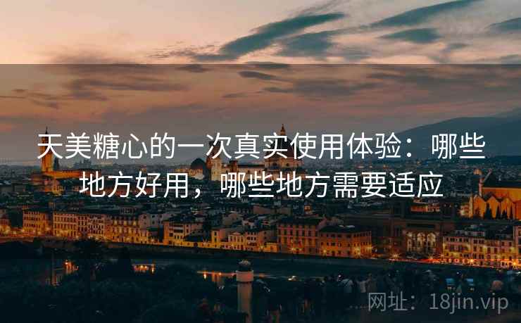 天美糖心的一次真实使用体验:哪些地方好用,哪些地方需要适应 天美糖心的一次真实使用体验:哪些地方好用,哪些地方需要适应
