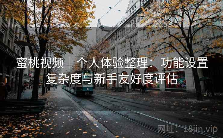 蜜桃视频｜个人体验整理：功能设置复杂度与新手友好度评估