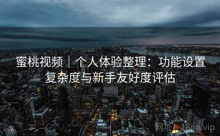 蜜桃视频|个人体验整理:功能设置复杂度与新手友好度评估 蜜桃视频|个人体验整理:功能设置复杂度与新手友好度评估
