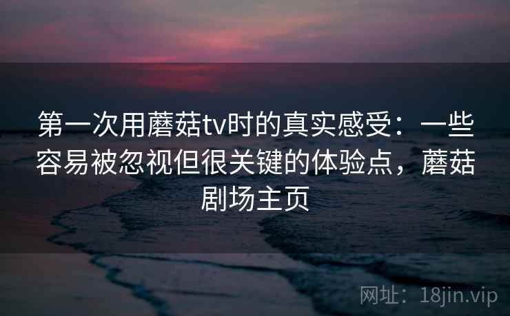 第一次用蘑菇tv时的真实感受：一些容易被忽视但很关键的体验点，蘑菇剧场主页