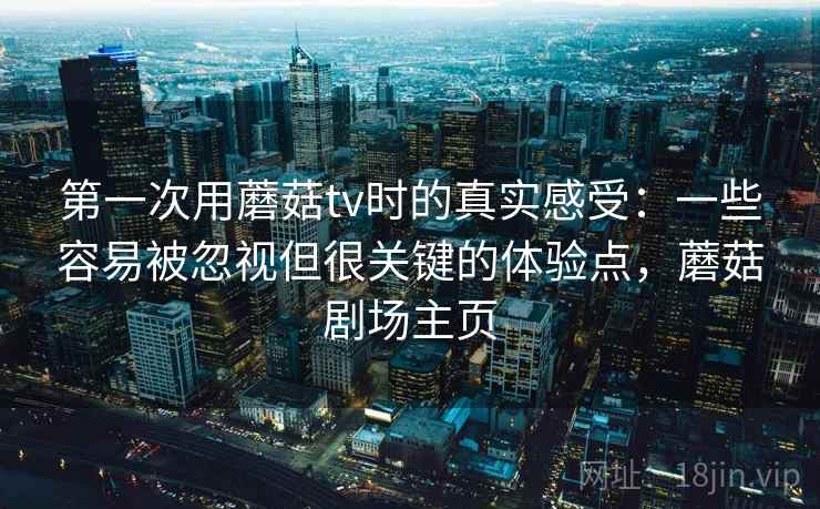 第一次用蘑菇tv时的真实感受:一些容易被忽视但很关键的体验点,蘑菇剧场主页 第一次用蘑菇tv时的真实感受:一些容易被忽视但很关键的体验点,蘑菇剧场主页