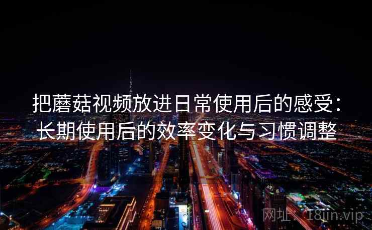 把蘑菇视频放进日常使用后的感受:长期使用后的效率变化与习惯调整 把蘑菇视频放进日常使用后的感受:长期使用后的效率变化与习惯调整