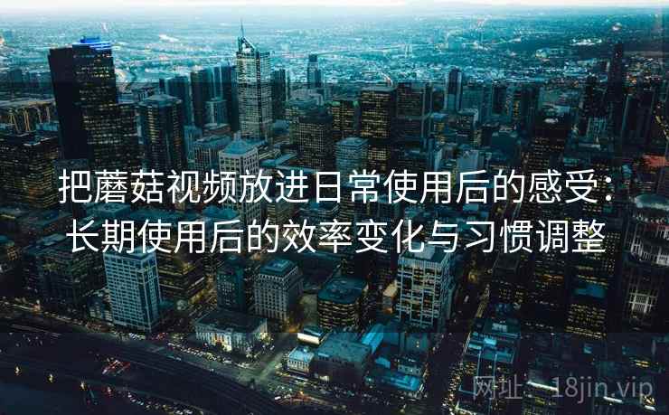 把蘑菇视频放进日常使用后的感受：长期使用后的效率变化与习惯调整