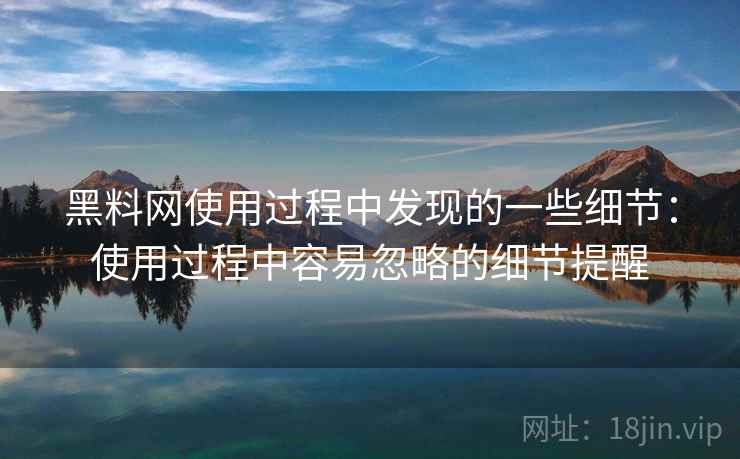 黑料网使用过程中发现的一些细节：使用过程中容易忽略的细节提醒