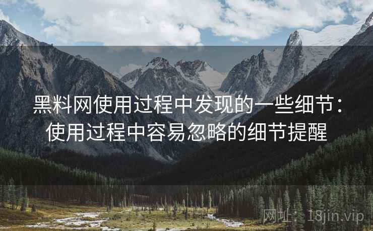 黑料网使用过程中发现的一些细节:使用过程中容易忽略的细节提醒 黑料网使用过程中发现的一些细节:使用过程中容易忽略的细节提醒