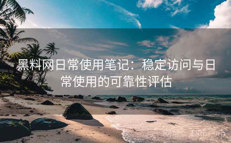 黑料网日常使用笔记:稳定访问与日常使用的可靠性评估 黑料网日常使用笔记:稳定访问与日常使用的可靠性评估