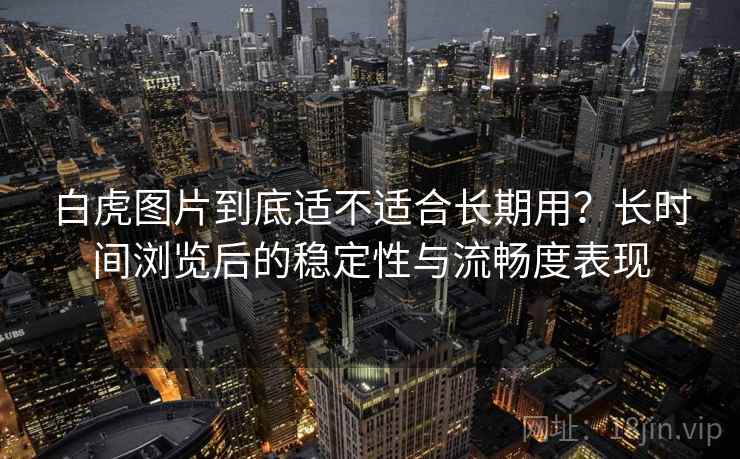 白虎图片到底适不适合长期用?长时间浏览后的稳定性与流畅度表现 白虎图片到底适不适合长期用?长时间浏览后的稳定性与流畅度表现