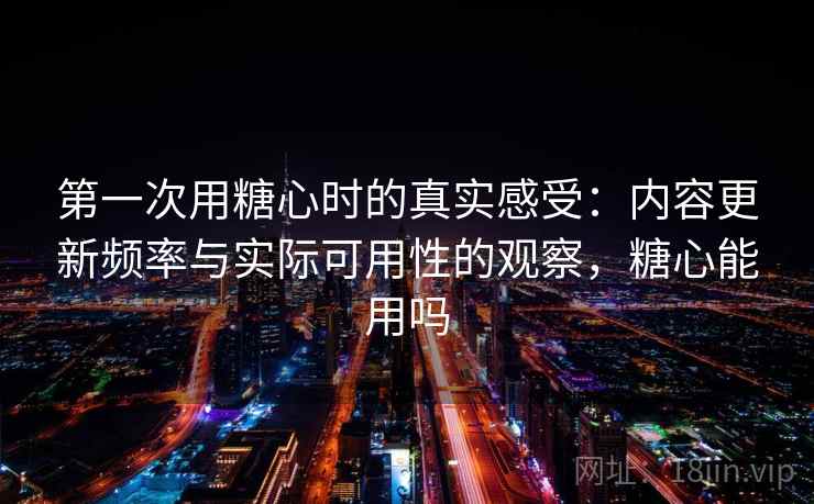 第一次用糖心时的真实感受：内容更新频率与实际可用性的观察，糖心能用吗