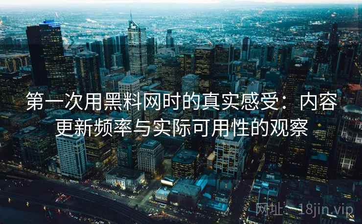 第一次用黑料网时的真实感受:内容更新频率与实际可用性的观察 第一次用黑料网时的真实感受:内容更新频率与实际可用性的观察