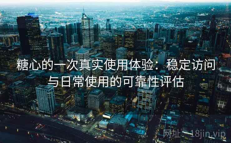 糖心的一次真实使用体验：稳定访问与日常使用的可靠性评估