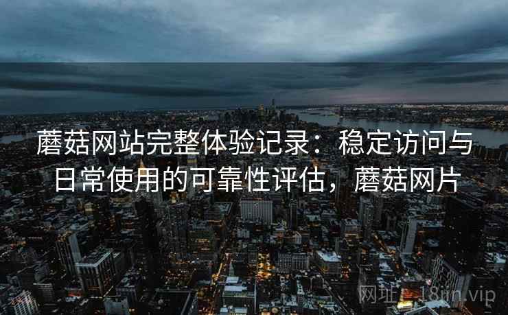 蘑菇网站完整体验记录：稳定访问与日常使用的可靠性评估，蘑菇网片