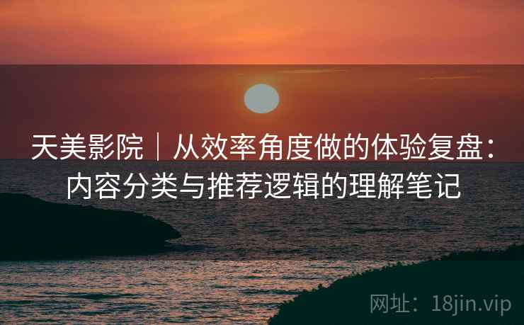 天美影院｜从效率角度做的体验复盘：内容分类与推荐逻辑的理解笔记