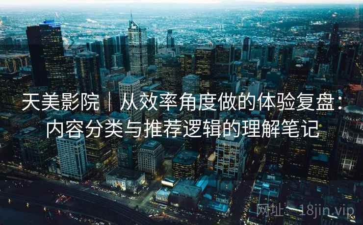 天美影院｜从效率角度做的体验复盘：内容分类与推荐逻辑的理解笔记