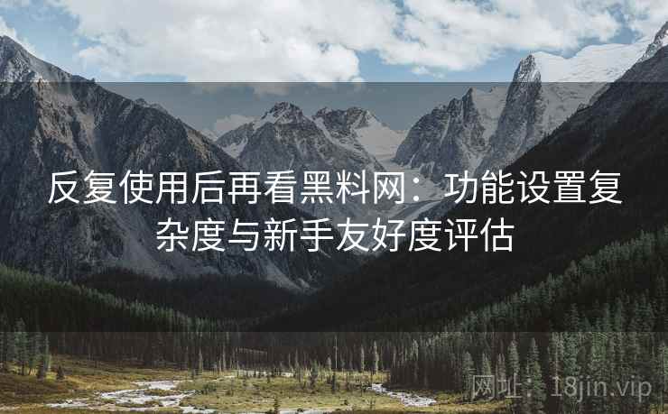 反复使用后再看黑料网：功能设置复杂度与新手友好度评估