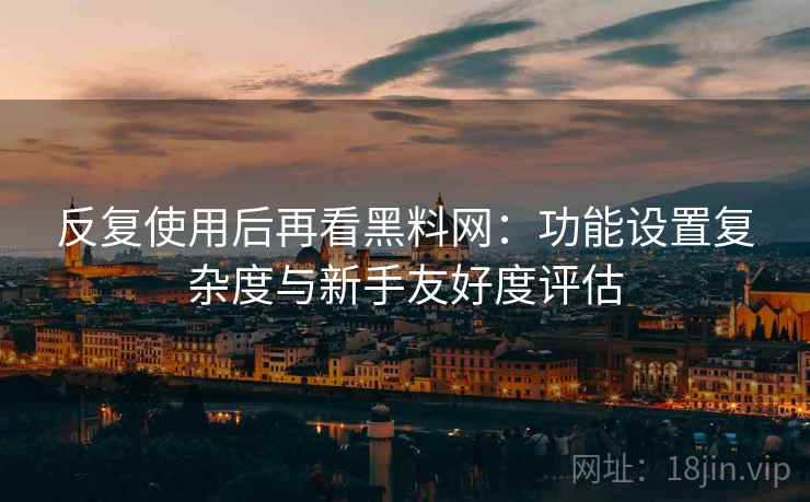 反复使用后再看黑料网:功能设置复杂度与新手友好度评估 反复使用后再看黑料网:功能设置复杂度与新手友好度评估
