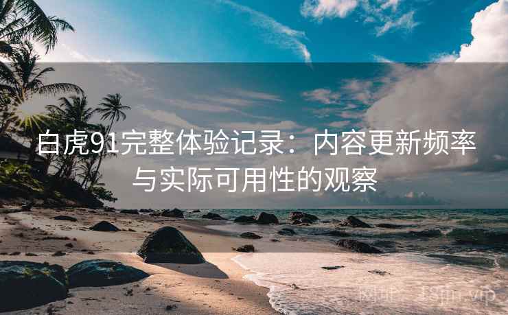 白虎91完整体验记录：内容更新频率与实际可用性的观察