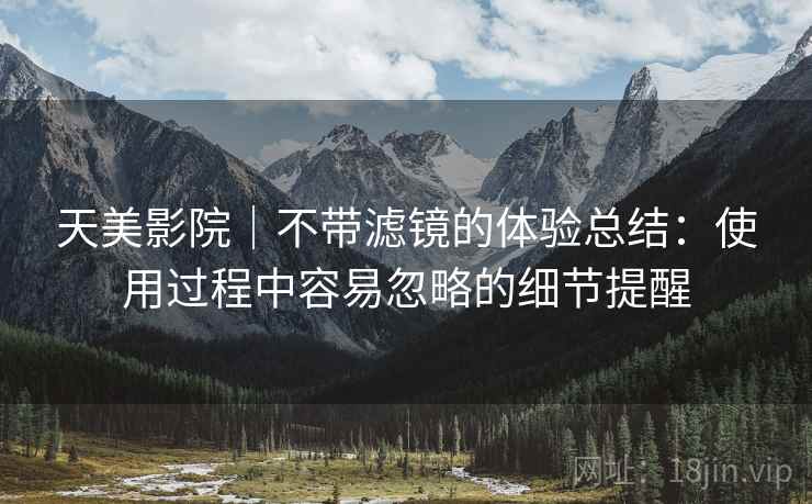 天美影院｜不带滤镜的体验总结：使用过程中容易忽略的细节提醒