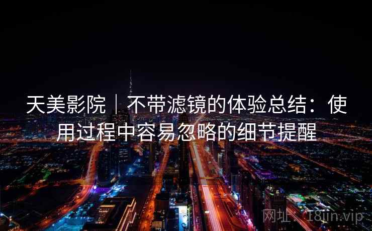 天美影院｜不带滤镜的体验总结：使用过程中容易忽略的细节提醒