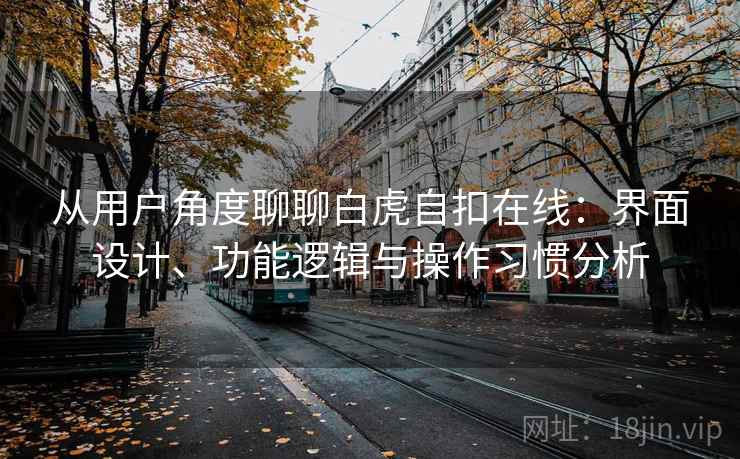 从用户角度聊聊白虎自扣在线：界面设计、功能逻辑与操作习惯分析